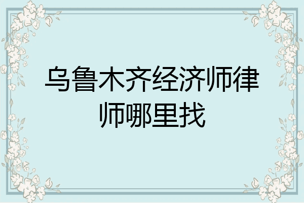 乌鲁木齐经济师律师哪里找