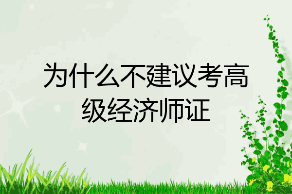 为什么不建议考高级经济师证