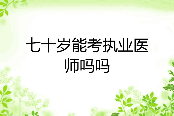 七十岁能考执业医师吗吗