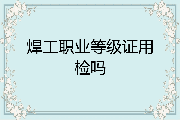 焊工职业等级证用检吗