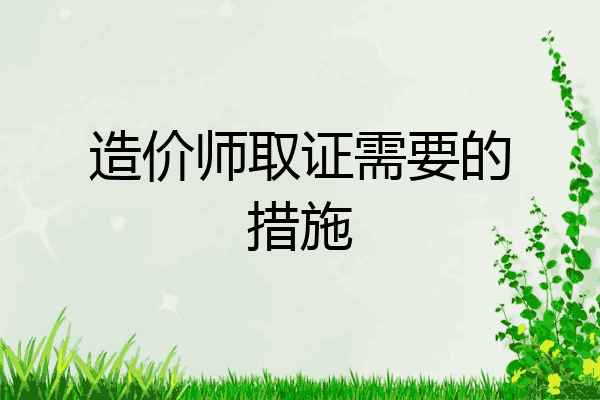 造价师取证需要的措施
