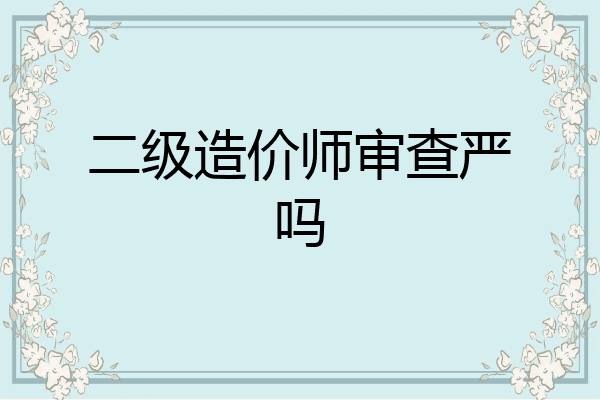 二级造价师审查严吗