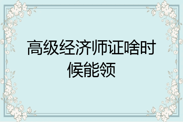 高级经济师证啥时候能领