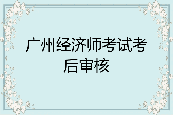 广州经济师考试考后审核