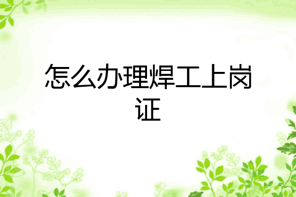 怎么办理焊工上岗证
