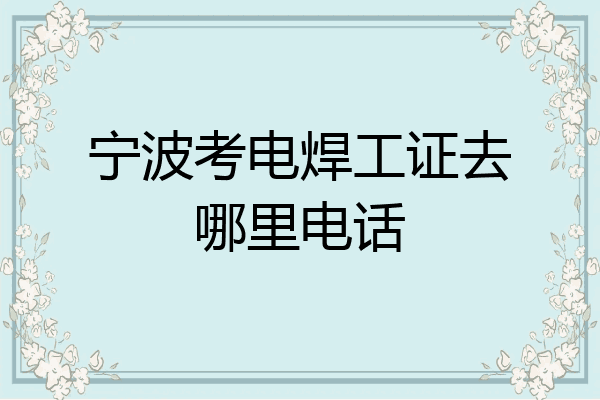 宁波考电焊工证去哪里电话