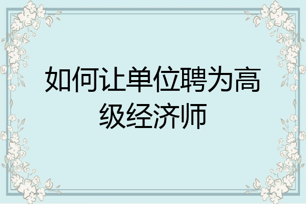如何让单位聘为高级经济师