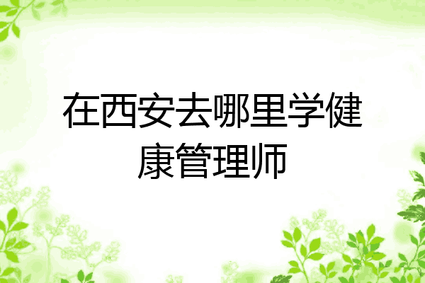 在西安去哪里学健康管理师