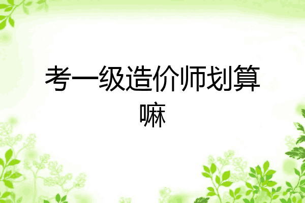 考一级造价师划算嘛