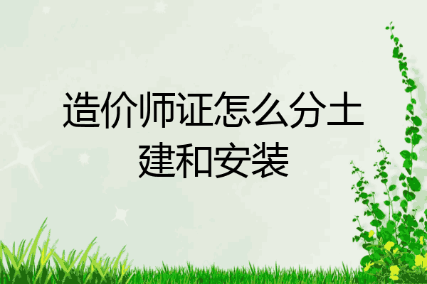 造价师证怎么分土建和安装