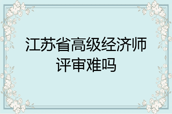 江苏省高级经济师评审难吗