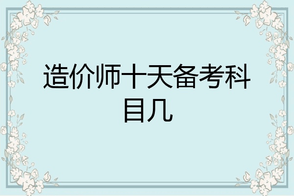 造价师十天备考科目几
