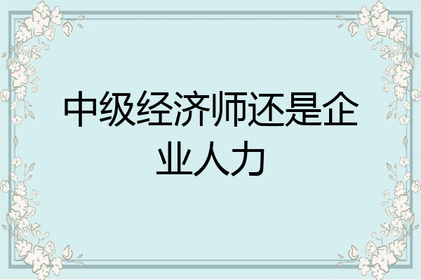 中级经济师还是企业人力