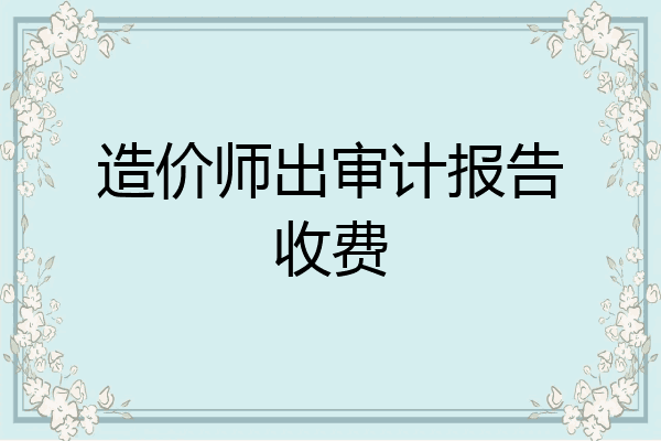 造价师出审计报告收费