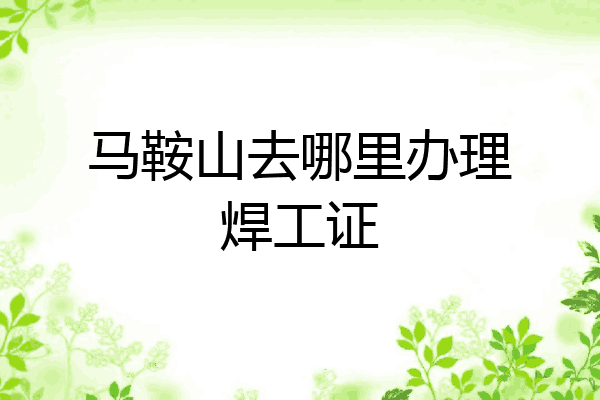 马鞍山去哪里办理焊工证