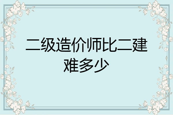 二级造价师比二建难多少