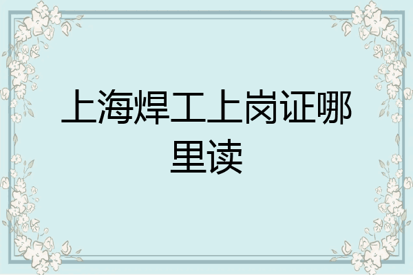 上海焊工上岗证哪里读