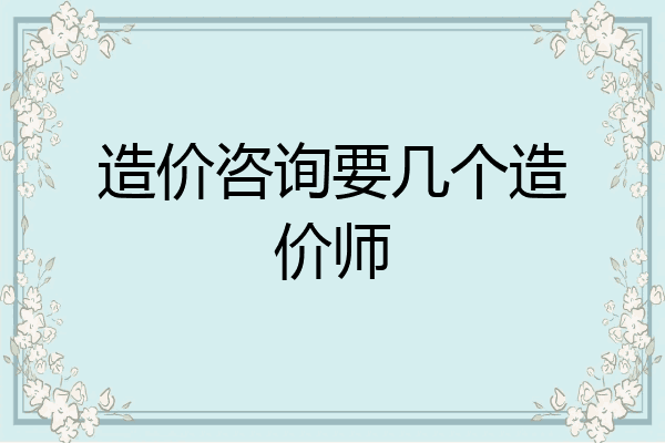 造价咨询要几个造价师