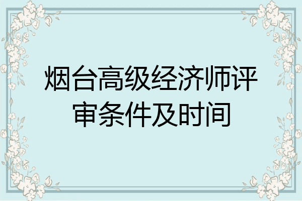烟台高级经济师评审条件及时间