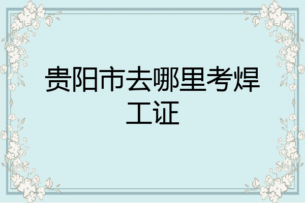 贵阳市去哪里考焊工证