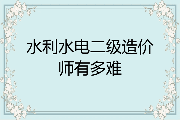 水利水电二级造价师有多难
