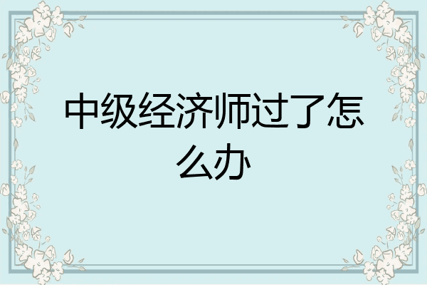 中级经济师过了怎么办