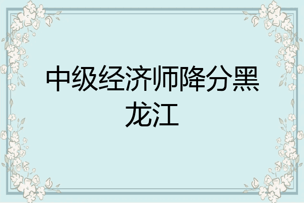 中级经济师降分黑龙江