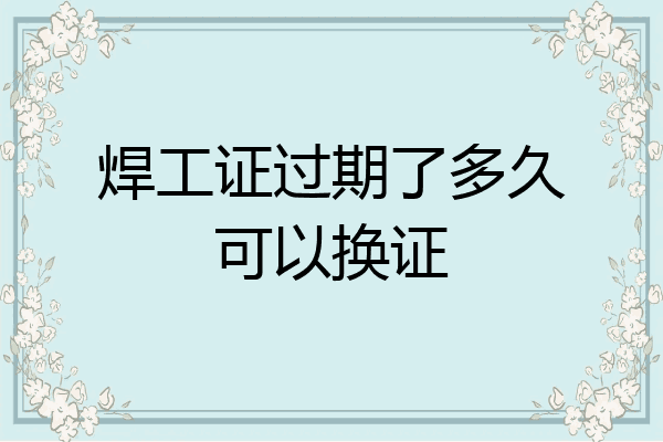 焊工证过期了多久可以换证