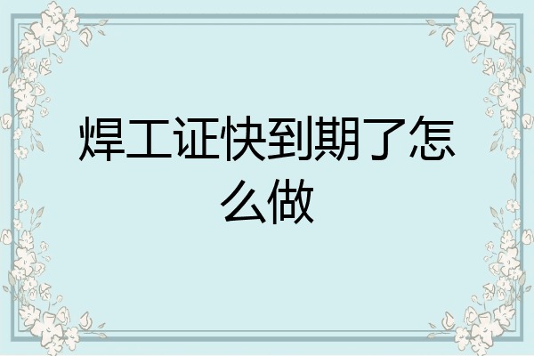 焊工证快到期了怎么做