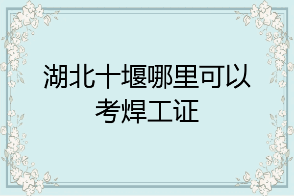 湖北十堰哪里可以考焊工证