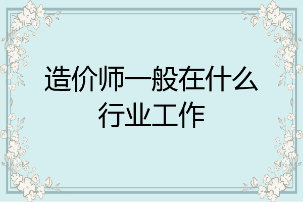 造价师一般在什么行业工作