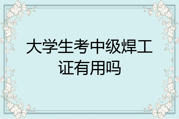 大学生考中级焊工证有用吗