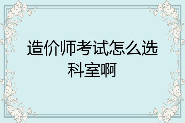 造价师考试怎么选科室啊