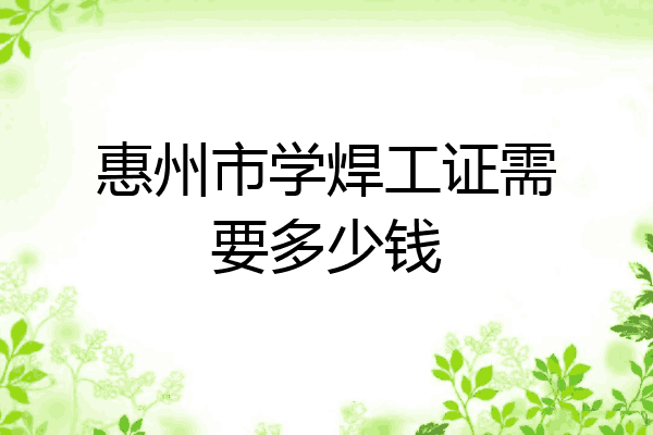惠州市学焊工证需要多少钱