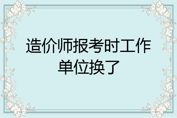 造价师报考时工作单位换了