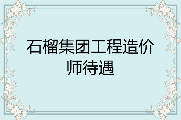 石榴集团工程造价师待遇
