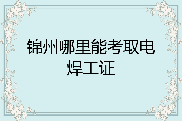 锦州哪里能考取电焊工证