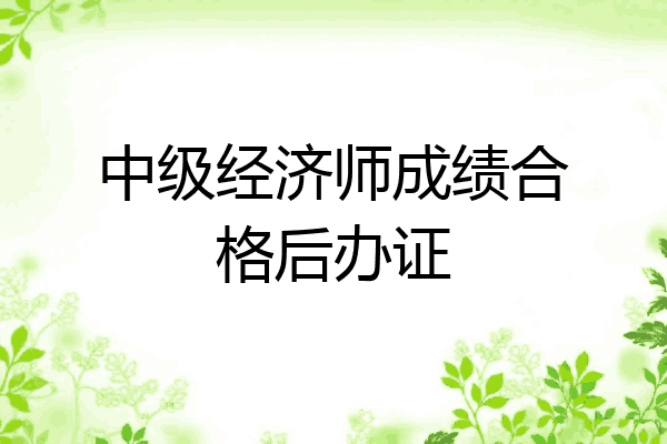 中级经济师成绩合格后办证