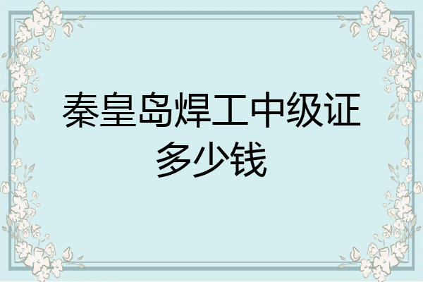 秦皇岛焊工中级证多少钱