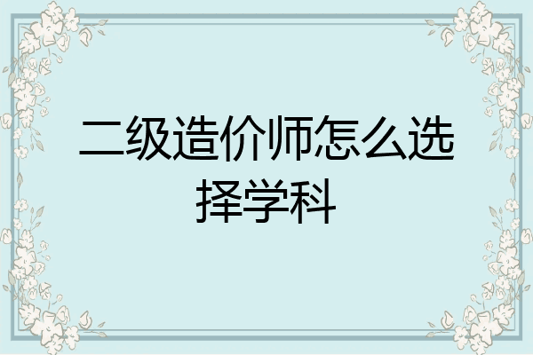 二级造价师怎么选择学科