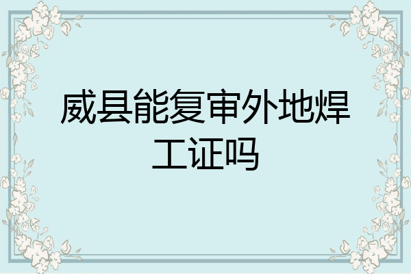 威县能复审外地焊工证吗
