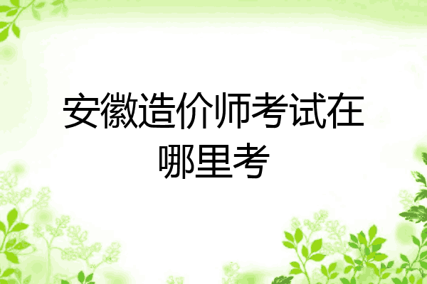 安徽造价师考试在哪里考