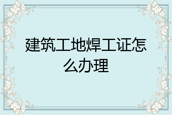 建筑工地焊工证怎么办理