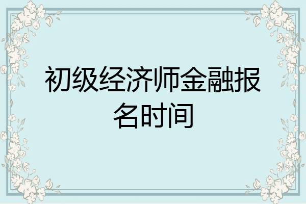 初级经济师金融报名时间