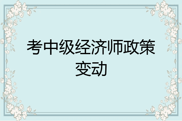 考中级经济师政策变动