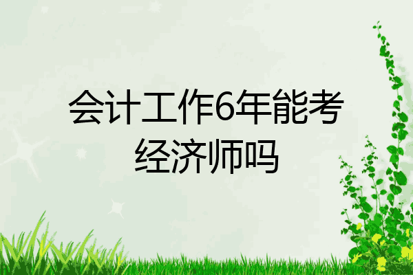 会计工作6年能考经济师吗