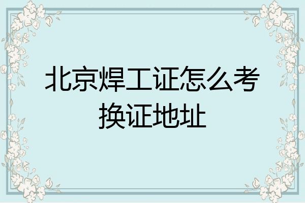 北京焊工证怎么考换证地址