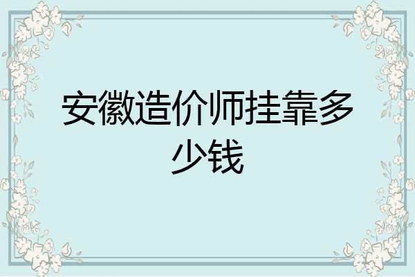 安徽造价师挂靠多少钱