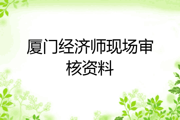 厦门经济师现场审核资料