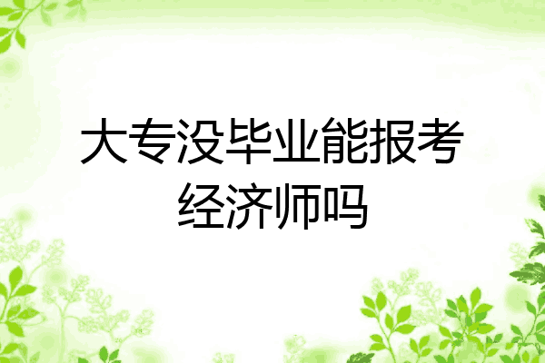 大专没毕业能报考经济师吗